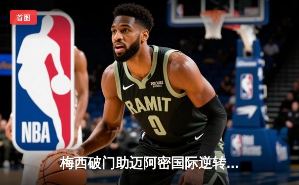 梅西破门助迈阿密国际逆转取胜，美职联上演经典对决