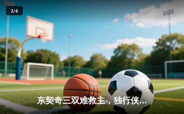 东契奇三双难救主，独行侠加时憾负凯尔特人，总决赛悬念延续 - 2