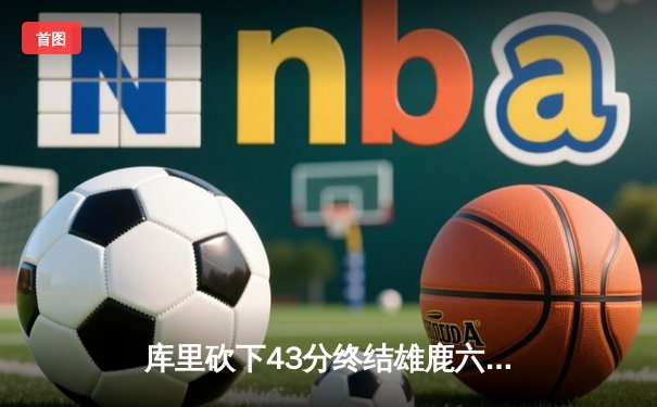 库里砍下43分终结雄鹿六连胜 勇士主场险胜卫冕冠军